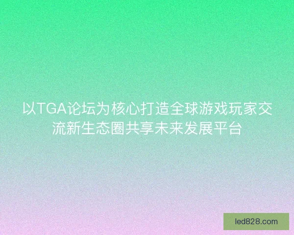 以TGA论坛为核心打造全球游戏玩家交流新生态圈共享未来发展平台