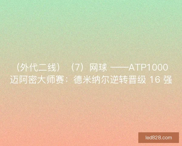 （外代二线）（7）网球 ——ATP1000 迈阿密大师赛：德米纳尔逆转晋级 16 强