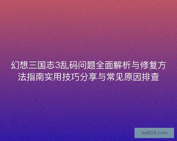幻想三国志3乱码问题全面解析与修复方法指南实用技巧分享与常见原因排查