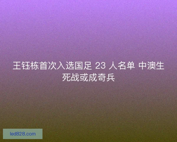 王钰栋首次入选国足 23 人名单 中澳生死战或成奇兵